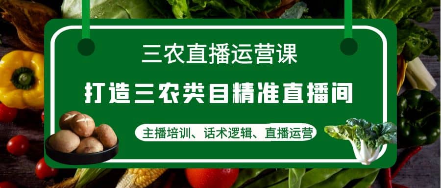 三农直播运营课：打造三农类目精准直播间，主播培训、话术逻辑、直播运营汇创项目库-网创项目资源站-副业项目-创业项目-搞钱项目汇创项目库