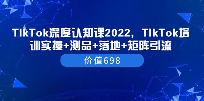TIkTok深度认知课2022，TIkTok培训实操+测品+落地+矩阵引流（价值698）汇创项目库-网创项目资源站-副业项目-创业项目-搞钱项目汇创项目库