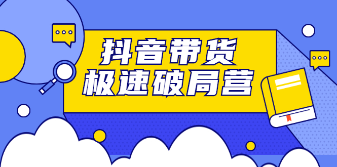 抖音带货极速破局营，掌握抖音电商正确的经营逻辑汇创项目库-网创项目资源站-副业项目-创业项目-搞钱项目汇创项目库