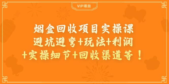 烟盒回收项目实操课：避坑避弯+玩法+利润+实操细节+回收渠道等汇创项目库-网创项目资源站-副业项目-创业项目-搞钱项目汇创项目库
