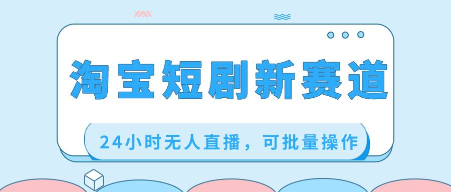 淘宝短剧新赛道，24小时无人直播，可批量操作汇创项目库-网创项目资源站-副业项目-创业项目-搞钱项目汇创项目库