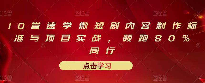 10堂速学微短剧内容制作标准与项目实战，领跑80%同行汇创项目库-网创项目资源站-副业项目-创业项目-搞钱项目汇创项目库