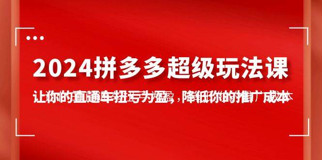 2024拼多多-超级玩法课，让你的直通车扭亏为盈，降低你的推广成本-7节课汇创项目库-网创项目资源站-副业项目-创业项目-搞钱项目汇创项目库