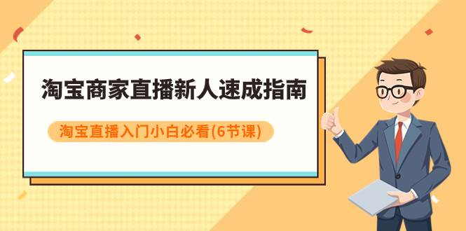 淘宝商家直播新人速成指南，淘宝直播入门小白必看（6节课）汇创项目库-网创项目资源站-副业项目-创业项目-搞钱项目汇创项目库