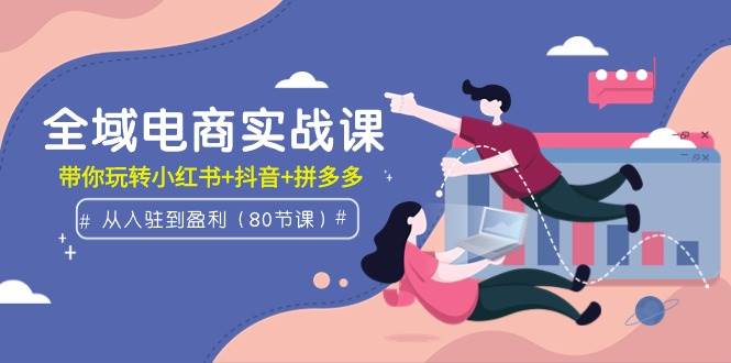 全域电商实战课：从入驻到盈利，带你玩转小红书+抖音+拼多多（80节课）汇创项目库-网创项目资源站-副业项目-创业项目-搞钱项目汇创项目库