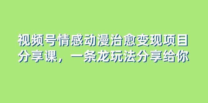视频号情感动漫治愈变现项目分享课，一条龙玩法分享给你（教程+素材）汇创项目库-网创项目资源站-副业项目-创业项目-搞钱项目汇创项目库