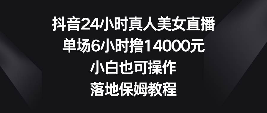 抖音24小时真人美女直播，单场6小时撸14000元，小白也可操作，落地保姆教程汇创项目库-网创项目资源站-副业项目-创业项目-搞钱项目汇创项目库