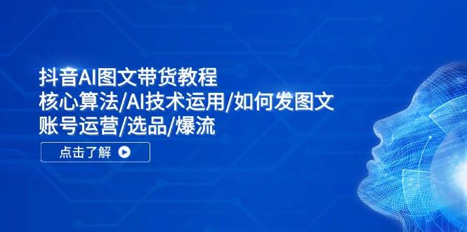 抖音AI图文带货教程：核心算法/AI技术运用/如何发图文/账号运营/选品/爆流汇创项目库-网创项目资源站-副业项目-创业项目-搞钱项目汇创项目库
