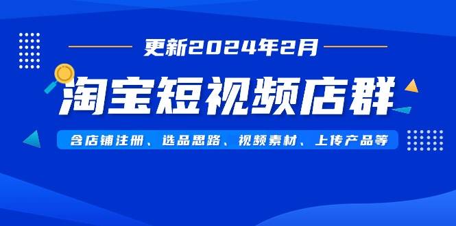 淘宝短视频店群（更新2024年2月）含店铺注册、选品思路、视频素材、上传…汇创项目库-网创项目资源站-副业项目-创业项目-搞钱项目汇创项目库