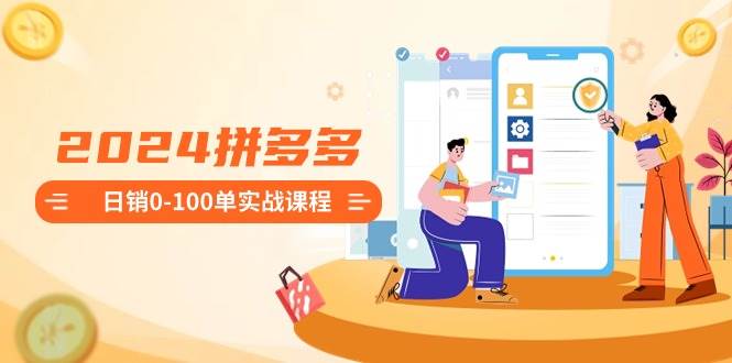 2024拼多多日销0-100单实战课程：新手注册开店到日销100单整套流程汇创项目库-网创项目资源站-副业项目-创业项目-搞钱项目汇创项目库