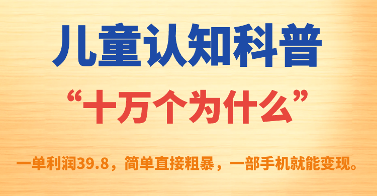 儿童认知科普“十万个为什么”一单利润39.8，简单粗暴，一部手机就能变现汇创项目库-网创项目资源站-副业项目-创业项目-搞钱项目汇创项目库