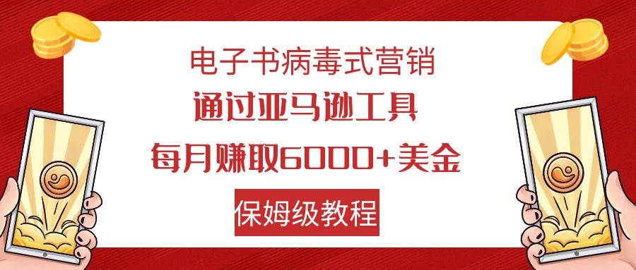 电子书病毒式营销 通过亚马逊工具每月赚6000+美金 小白轻松上手 保姆级教程汇创项目库-网创项目资源站-副业项目-创业项目-搞钱项目汇创项目库