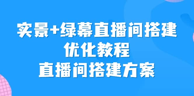 实景+绿幕直播间搭建优化教程，直播间搭建方案汇创项目库-网创项目资源站-副业项目-创业项目-搞钱项目汇创项目库