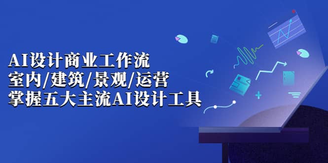 AI设计商业·工作流，室内·建筑·景观·运营，掌握五大主流AI设计工具汇创项目库-网创项目资源站-副业项目-创业项目-搞钱项目汇创项目库