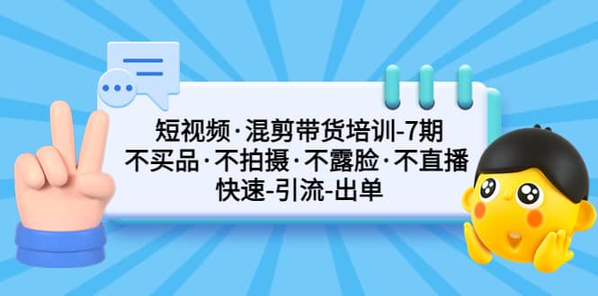 短视频·混剪带货培训-第7期 不买品·不拍摄·不露脸·不直播 快速引流出单汇创项目库-网创项目资源站-副业项目-创业项目-搞钱项目汇创项目库