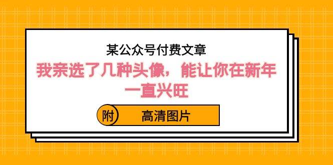某公众号付费文章：我亲选了几种头像，能让你在新年一直兴旺（附高清图片）汇创项目库-网创项目资源站-副业项目-创业项目-搞钱项目汇创项目库