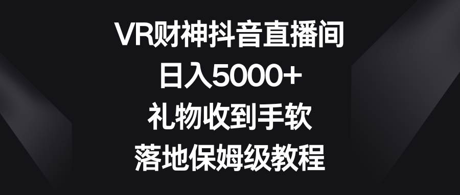 VR财神抖音直播间，日入5000+，礼物收到手软，落地保姆级教程汇创项目库-网创项目资源站-副业项目-创业项目-搞钱项目汇创项目库