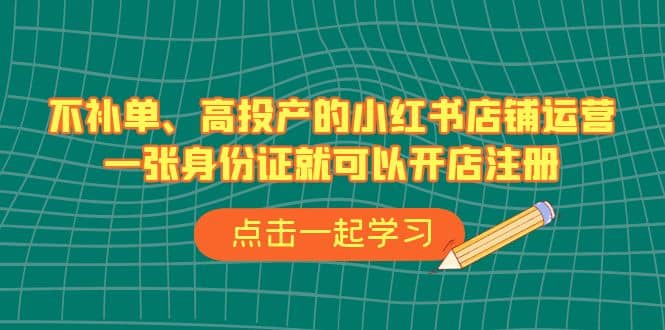 不补单、高投产的小红书店铺运营，一张身份证就可以开店注册（33节课）汇创项目库-网创项目资源站-副业项目-创业项目-搞钱项目汇创项目库
