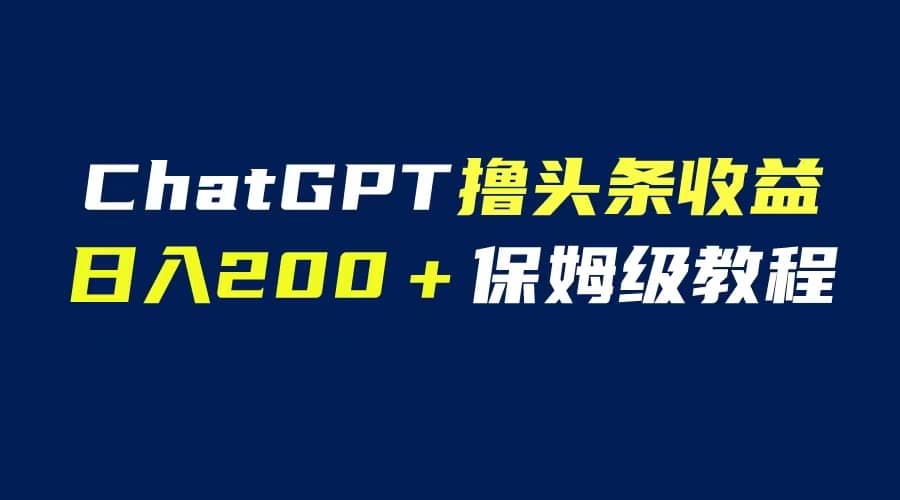 GPT解放双手撸头条收益，日入200保姆级教程，自媒体小白无脑操作汇创项目库-网创项目资源站-副业项目-创业项目-搞钱项目汇创项目库