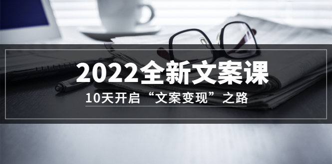 2022全新文案课：10天开启“文案变现”之路~从0基础开始学（价值399）汇创项目库-网创项目资源站-副业项目-创业项目-搞钱项目汇创项目库