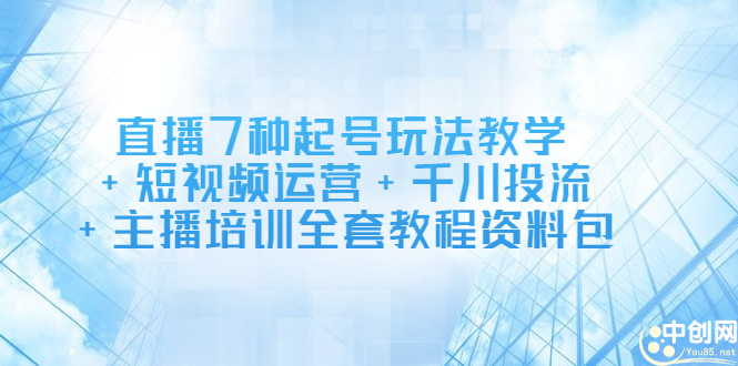 直播7种起号玩法教学+短视频运营+千川投流+主播培训全套教程资料包汇创项目库-网创项目资源站-副业项目-创业项目-搞钱项目汇创项目库