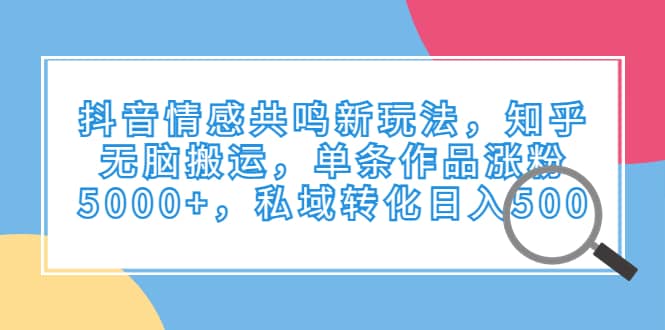 抖音情感共鸣新玩法，知乎无脑搬运，单条作品涨粉5000+，私域转化日入500汇创项目库-网创项目资源站-副业项目-创业项目-搞钱项目汇创项目库