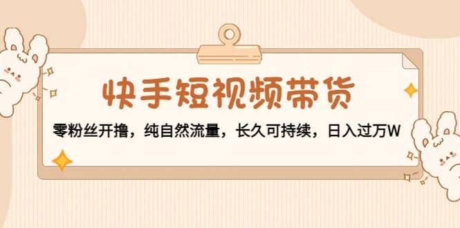 快手短视频带货：零粉丝开撸，纯自然流量，长久可持续汇创项目库-网创项目资源站-副业项目-创业项目-搞钱项目汇创项目库