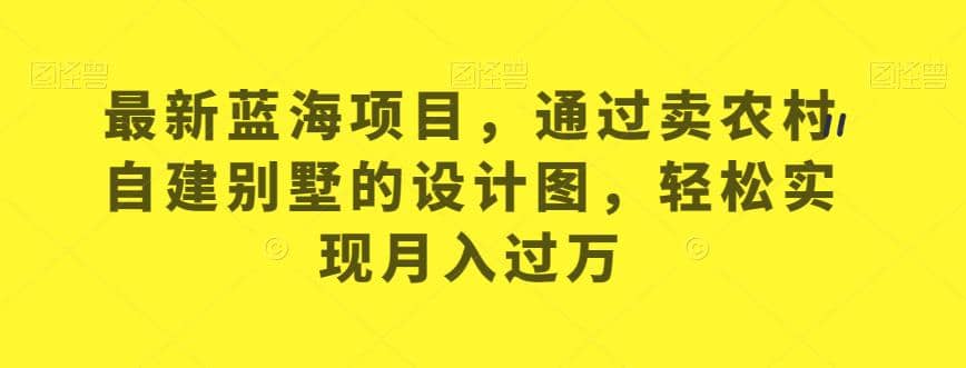 最新蓝海项目，通过卖农村自建别墅的设计图，轻松实现月入过万【揭秘】汇创项目库-网创项目资源站-副业项目-创业项目-搞钱项目汇创项目库