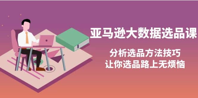 亚马逊大数据选品课：分析选品方法技巧，让你选品路上无烦恼汇创项目库-网创项目资源站-副业项目-创业项目-搞钱项目汇创项目库