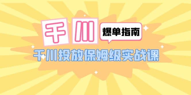 千川-爆单实战指南：千川投放保姆级实战课（22节课时）汇创项目库-网创项目资源站-副业项目-创业项目-搞钱项目汇创项目库