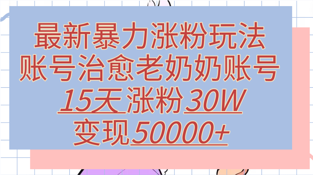 最新暴力涨粉玩法，治愈老奶奶账号，15天涨粉30W，变现50000+【揭秘】汇创项目库-网创项目资源站-副业项目-创业项目-搞钱项目汇创项目库
