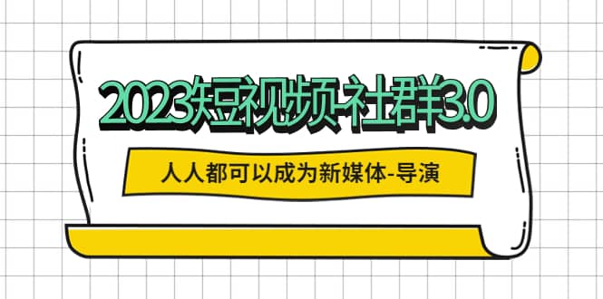 2023短视频-社群3.0，人人都可以成为新媒体-导演 (包含内部社群直播课全套)汇创项目库-网创项目资源站-副业项目-创业项目-搞钱项目汇创项目库