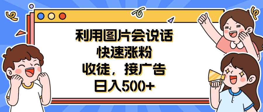 利用会说话的图片快速涨粉，收徒，接广告日入500+汇创项目库-网创项目资源站-副业项目-创业项目-搞钱项目汇创项目库