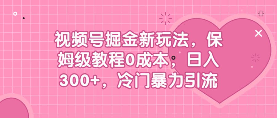 视频号掘金新玩法，保姆级教程0成本，日入300+，冷门暴力引流汇创项目库-网创项目资源站-副业项目-创业项目-搞钱项目汇创项目库