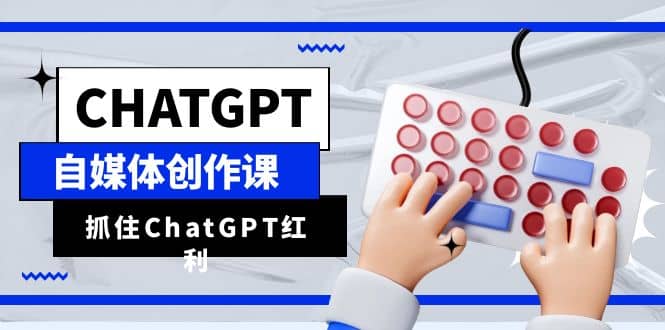 ChatGPT自媒体创作课，抓住ChatGPT红利，助你创作效率提升10倍汇创项目库-网创项目资源站-副业项目-创业项目-搞钱项目汇创项目库