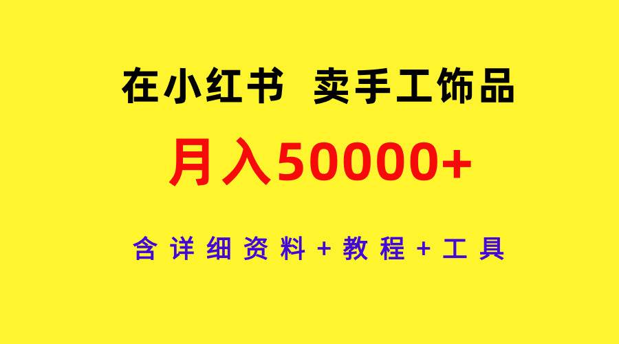 在小红书卖手工饰品，月入50000+，含详细资料+教程+工具汇创项目库-网创项目资源站-副业项目-创业项目-搞钱项目汇创项目库