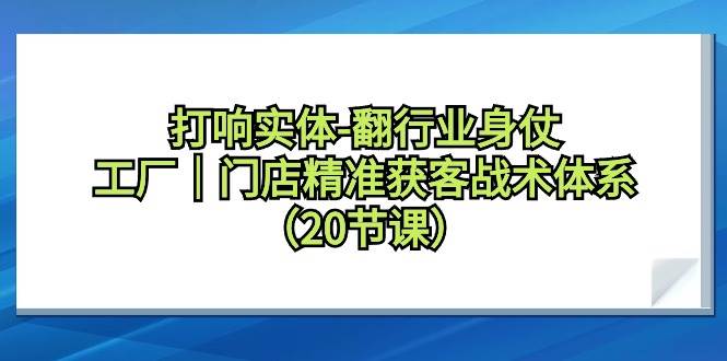 打响实体-翻行业身仗，工厂｜门店精准获客战术体系（20节课）汇创项目库-网创项目资源站-副业项目-创业项目-搞钱项目汇创项目库