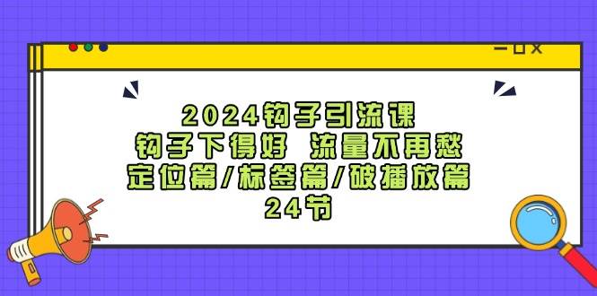 2024钩子·引流课：钩子下得好 流量不再愁，定位篇/标签篇/破播放篇/24节汇创项目库-网创项目资源站-副业项目-创业项目-搞钱项目汇创项目库