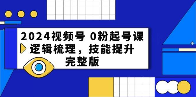 2024视频号 0粉起号课，逻辑梳理，技能提升，完整版汇创项目库-网创项目资源站-副业项目-创业项目-搞钱项目汇创项目库