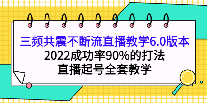 三频共震不断流直播教学6.0版本，2022成功率90%的打法，直播起号全套教学汇创项目库-网创项目资源站-副业项目-创业项目-搞钱项目汇创项目库
