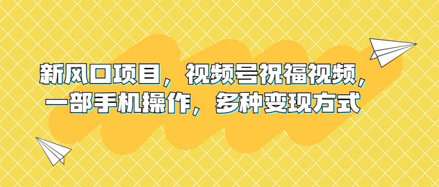 新风口项目，视频号祝福视频，一部手机操作，多种变现方式汇创项目库-网创项目资源站-副业项目-创业项目-搞钱项目汇创项目库