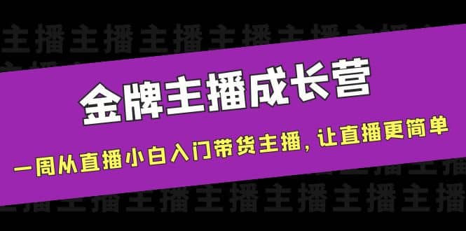 金牌主播成长营，一周从直播小白入门带货主播，让直播更简单汇创项目库-网创项目资源站-副业项目-创业项目-搞钱项目汇创项目库