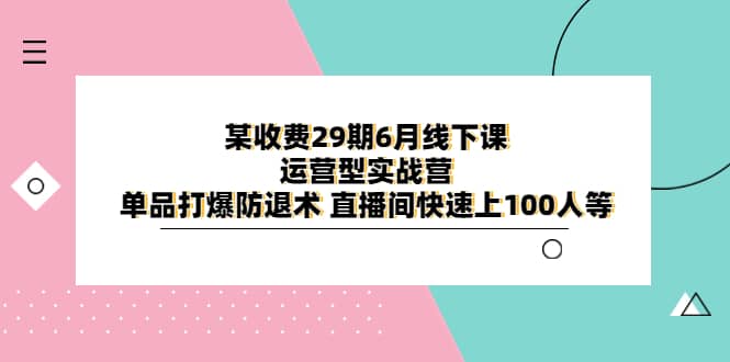 某收费29期6月线下课-运营型实战营 单品打爆防退术 直播间快速上100人等汇创项目库-网创项目资源站-副业项目-创业项目-搞钱项目汇创项目库