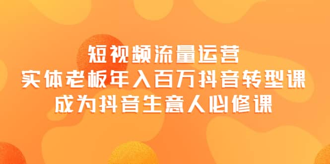 短视频流量运营，实体老板年入百万-抖音转型课，成为抖音生意人的必修课汇创项目库-网创项目资源站-副业项目-创业项目-搞钱项目汇创项目库