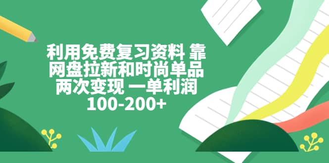 利用免费复习资料 靠网盘拉新和时尚单品两次变现 一单利润100-200+汇创项目库-网创项目资源站-副业项目-创业项目-搞钱项目汇创项目库
