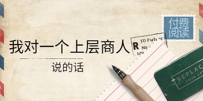 某公众号付费阅读：我对一个上层商人说的话汇创项目库-网创项目资源站-副业项目-创业项目-搞钱项目汇创项目库