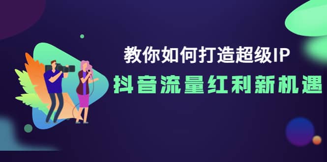 教你如何打造超级IP，抖音流量红利新机遇汇创项目库-网创项目资源站-副业项目-创业项目-搞钱项目汇创项目库