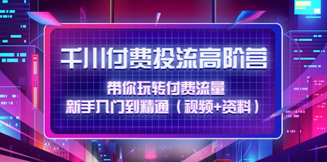 千川付费投流高阶训练营：带你玩转付费流量，新手入门到精通（视频+资料）汇创项目库-网创项目资源站-副业项目-创业项目-搞钱项目汇创项目库