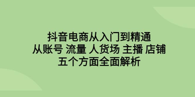 抖音电商从入门到精通，从账号 流量 人货场 主播 店铺五个方面全面解析汇创项目库-网创项目资源站-副业项目-创业项目-搞钱项目汇创项目库