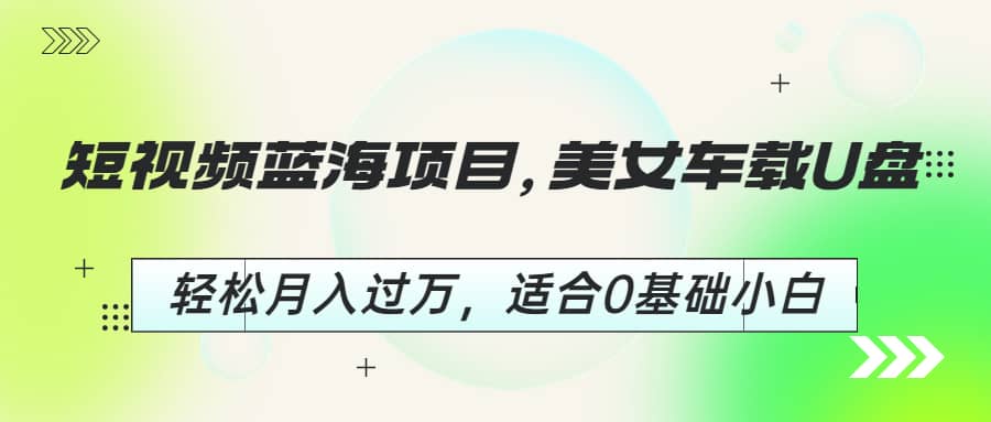 短视频蓝海项目，美女车载U盘，轻松月入过万，适合0基础小白汇创项目库-网创项目资源站-副业项目-创业项目-搞钱项目汇创项目库